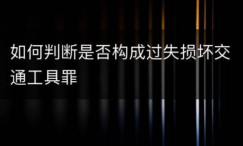 如何判断是否构成过失损坏交通工具罪