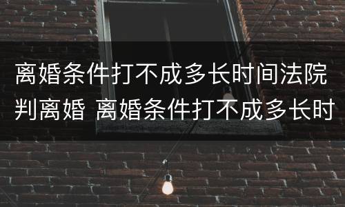 离婚条件打不成多长时间法院判离婚 离婚条件打不成多长时间法院判离婚呢