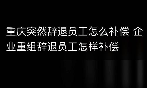 重庆突然辞退员工怎么补偿 企业重组辞退员工怎样补偿