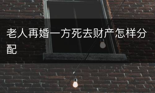 老人再婚一方死去财产怎样分配