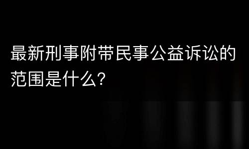 最新刑事附带民事公益诉讼的范围是什么？
