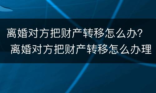 离婚对方把财产转移怎么办？ 离婚对方把财产转移怎么办理