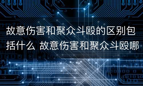 故意伤害和聚众斗殴的区别包括什么 故意伤害和聚众斗殴哪个量刑时严重