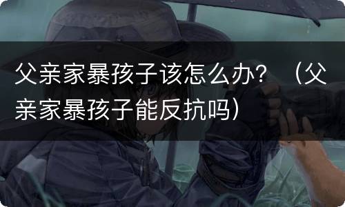 父亲家暴孩子该怎么办？（父亲家暴孩子能反抗吗）