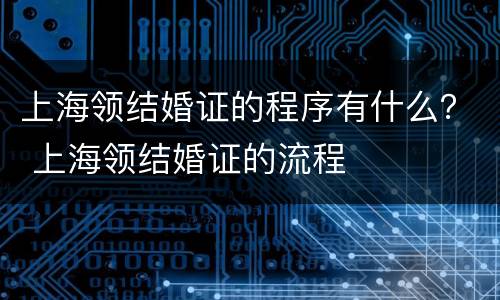 上海领结婚证的程序有什么？ 上海领结婚证的流程