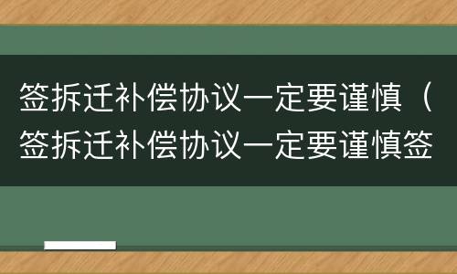 签拆迁补偿协议一定要谨慎（签拆迁补偿协议一定要谨慎签吗）