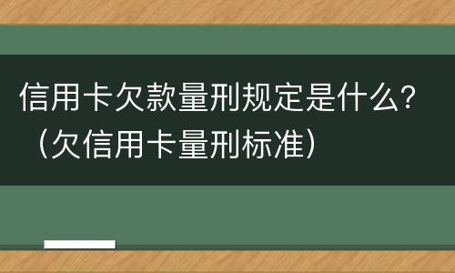 信用卡欠款量刑规定是什么？（欠信用卡量刑标准）