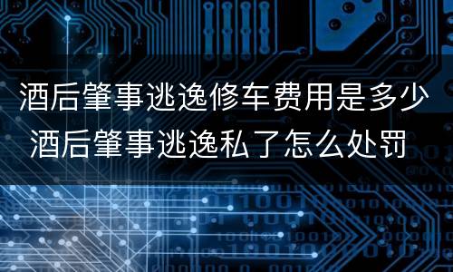 酒后肇事逃逸修车费用是多少 酒后肇事逃逸私了怎么处罚