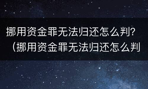 挪用资金罪无法归还怎么判？（挪用资金罪无法归还怎么判定）