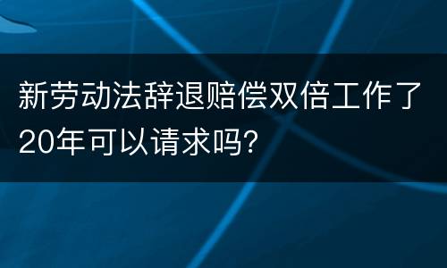 新劳动法辞退赔偿双倍工作了20年可以请求吗？