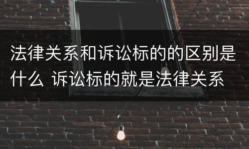 法律关系和诉讼标的的区别是什么 诉讼标的就是法律关系
