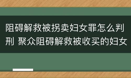 阻碍解救被拐卖妇女罪怎么判刑 聚众阻碍解救被收买的妇女儿童罪与妨害公务罪