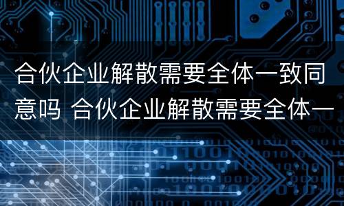 合伙企业解散需要全体一致同意吗 合伙企业解散需要全体一致同意吗为什么