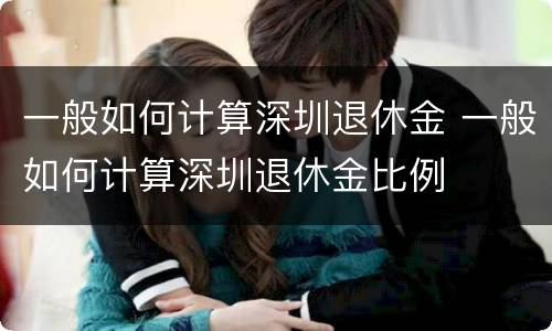 一般如何计算深圳退休金 一般如何计算深圳退休金比例