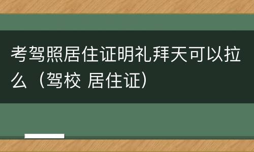考驾照居住证明礼拜天可以拉么（驾校 居住证）