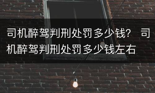司机醉驾判刑处罚多少钱？ 司机醉驾判刑处罚多少钱左右