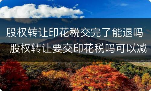 股权转让印花税交完了能退吗 股权转让要交印花税吗可以减半吗