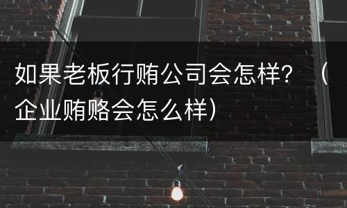 如果老板行贿公司会怎样？（企业贿赂会怎么样）