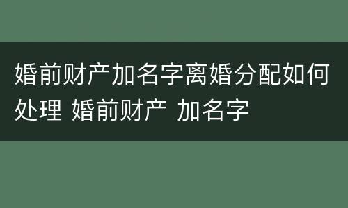 婚前财产加名字离婚分配如何处理 婚前财产 加名字