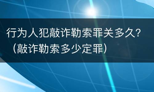 行为人犯敲诈勒索罪关多久？（敲诈勒索多少定罪）
