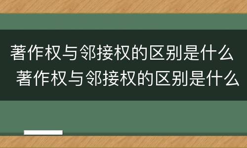 著作权与邻接权的区别是什么 著作权与邻接权的区别是什么意思
