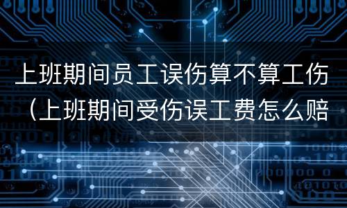 上班期间员工误伤算不算工伤（上班期间受伤误工费怎么赔）