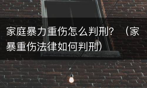 家庭暴力重伤怎么判刑？（家暴重伤法律如何判刑）