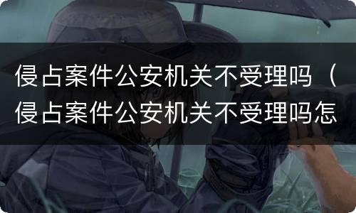 侵占案件公安机关不受理吗（侵占案件公安机关不受理吗怎么办）