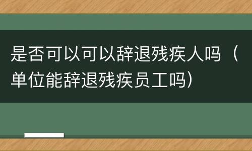 是否可以可以辞退残疾人吗（单位能辞退残疾员工吗）