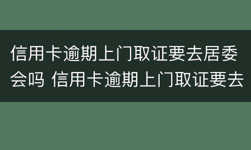 信用卡逾期上门取证要去居委会吗 信用卡逾期上门取证要去居委会吗安全吗
