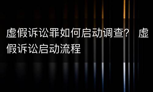 虚假诉讼罪如何启动调查？ 虚假诉讼启动流程