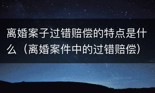 离婚案子过错赔偿的特点是什么（离婚案件中的过错赔偿）