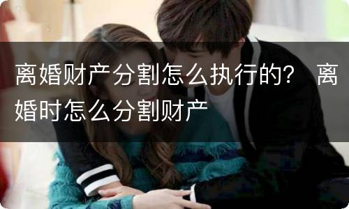离婚财产分割怎么执行的？ 离婚时怎么分割财产