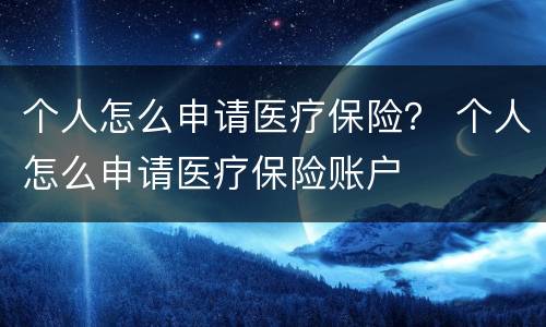 个人怎么申请医疗保险？ 个人怎么申请医疗保险账户