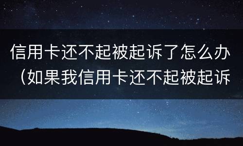 信用卡还不起被起诉了怎么办（如果我信用卡还不起被起诉怎么办）