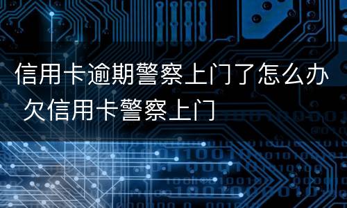信用卡逾期警察上门了怎么办 欠信用卡警察上门