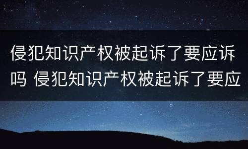 侵犯知识产权被起诉了要应诉吗 侵犯知识产权被起诉了要应诉吗怎么办