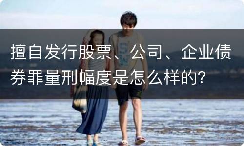 擅自发行股票、公司、企业债券罪量刑幅度是怎么样的？