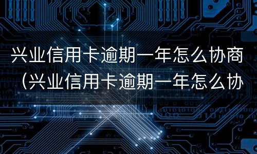 兴业信用卡逾期一年怎么协商（兴业信用卡逾期一年怎么协商分期）