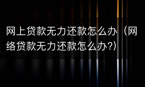 网上贷款无力还款怎么办（网络贷款无力还款怎么办?）