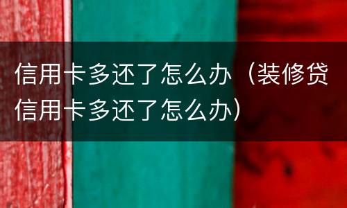 信用卡多还了怎么办（装修贷信用卡多还了怎么办）