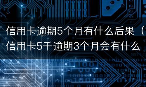 信用卡逾期5个月有什么后果（信用卡5千逾期3个月会有什么后果?）