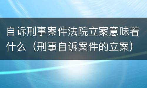 自诉刑事案件法院立案意味着什么（刑事自诉案件的立案）