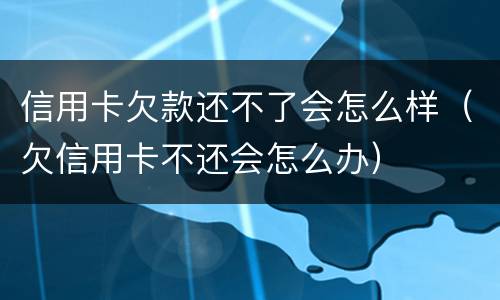 信用卡欠款还不了会怎么样（欠信用卡不还会怎么办）