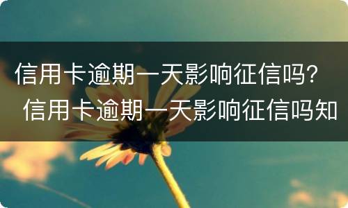 信用卡逾期一天影响征信吗？ 信用卡逾期一天影响征信吗知乎