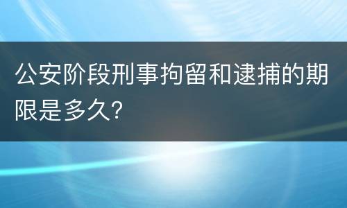 公安阶段刑事拘留和逮捕的期限是多久？