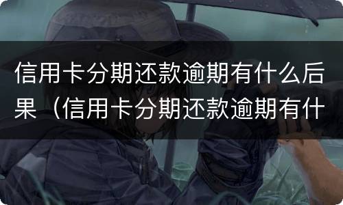 信用卡分期还款逾期有什么后果（信用卡分期还款逾期有什么后果吗）