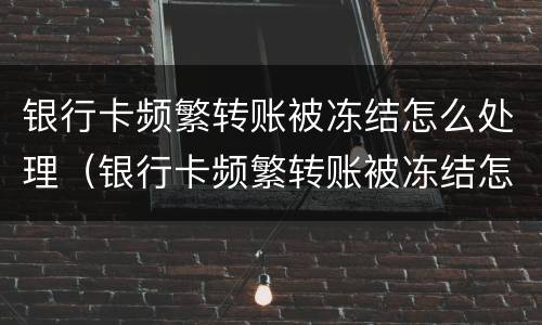 银行卡频繁转账被冻结怎么处理（银行卡频繁转账被冻结怎么处理好）