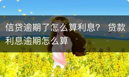 信贷逾期了怎么算利息？ 贷款利息逾期怎么算