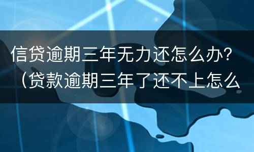 信贷逾期三年无力还怎么办？（贷款逾期三年了还不上怎么办）